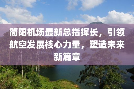 簡陽機場最新總指揮長，引領航空發(fā)展核心力量，塑造未來新篇章