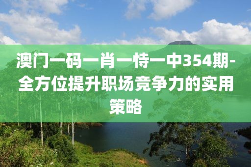 澳門一碼一肖一恃一中354期-全方位提升職場(chǎng)競(jìng)爭(zhēng)力的實(shí)用策略