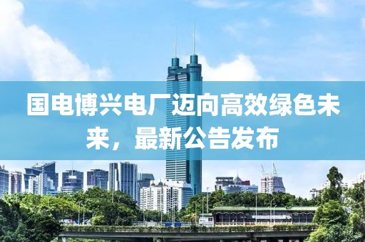 國電博興電廠邁向高效綠色未來，最新公告發(fā)布