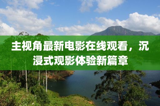 主視角最新電影在線觀看，沉浸式觀影體驗(yàn)新篇章