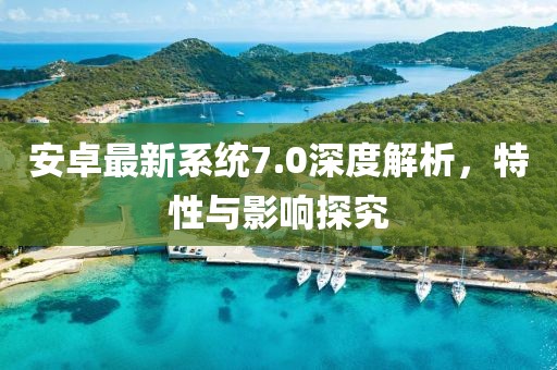 安卓最新系統(tǒng)7.0深度解析，特性與影響探究