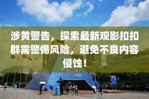 涉黃警告，探索最新觀影扣扣群需警惕風(fēng)險(xiǎn)，避免不良內(nèi)容侵蝕！