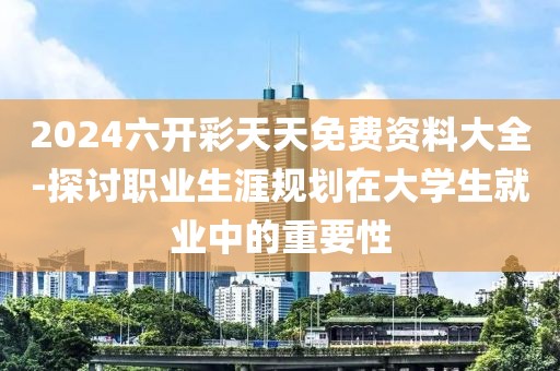 2024六開彩天天免費資料大全-探討職業(yè)生涯規(guī)劃在大學生就業(yè)中的重要性