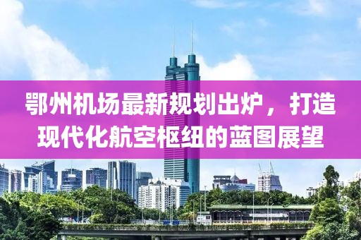 鄂州機場最新規(guī)劃出爐，打造現(xiàn)代化航空樞紐的藍(lán)圖展望