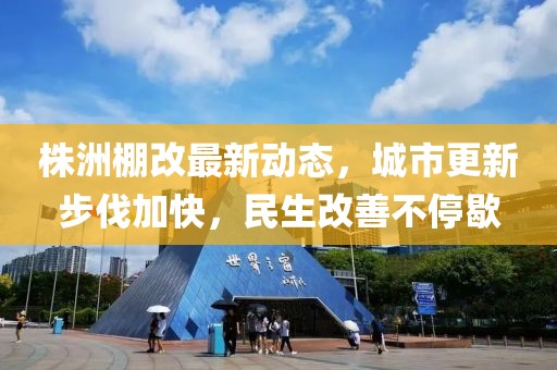 株洲棚改最新動態(tài)，城市更新步伐加快，民生改善不停歇