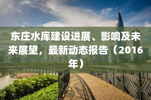 東莊水庫建設(shè)進(jìn)展、影響及未來展望，最新動態(tài)報告（2016年）