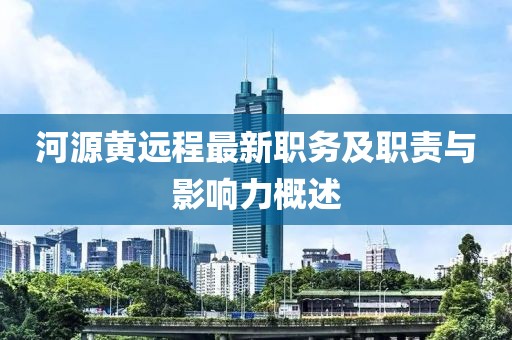 河源黃遠程最新職務及職責與影響力概述