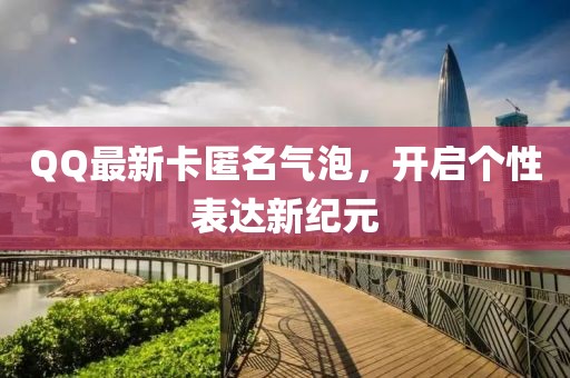 QQ最新卡匿名氣泡，開啟個性表達新紀元