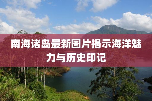 南海諸島最新圖片揭示海洋魅力與歷史印記