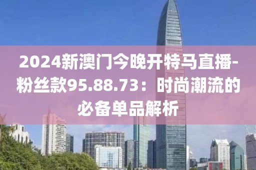 2024新澳門今晚開特馬直播-粉絲款95.88.73：時(shí)尚潮流的必備單品解析