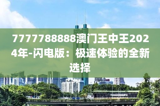 7777788888澳門王中王2024年-閃電版：極速體驗(yàn)的全新選擇