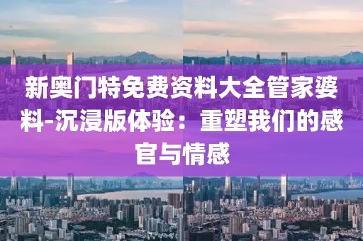 新奧門特免費資料大全管家婆料-沉浸版體驗：重塑我們的感官與情感