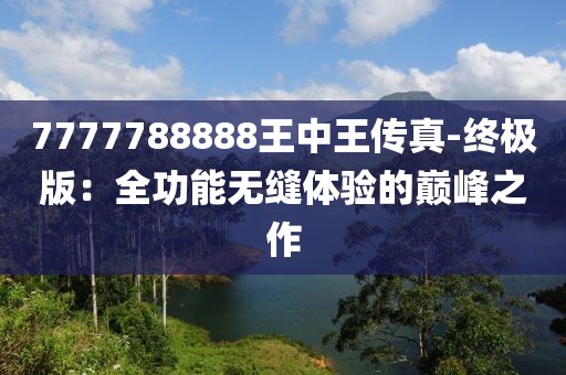 7777788888王中王傳真-終極版：全功能無(wú)縫體驗(yàn)的巔峰之作