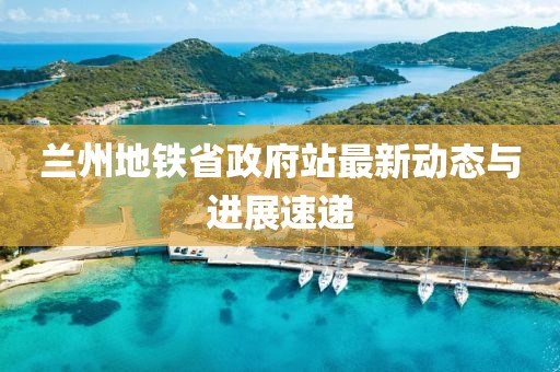 蘭州地鐵省政府站最新動態(tài)與進展速遞