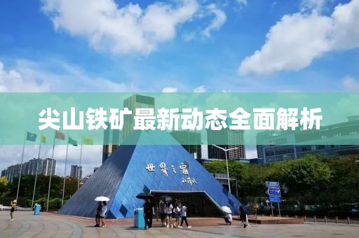 尖山鐵礦最新動態(tài)全面解析