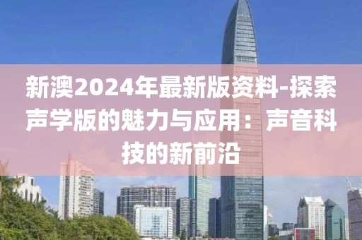 新澳2024年最新版資料-探索聲學(xué)版的魅力與應(yīng)用：聲音科技的新前沿