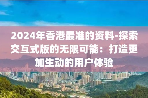 2024年香港最準(zhǔn)的資料-探索交互式版的無限可能：打造更加生動(dòng)的用戶體驗(yàn)