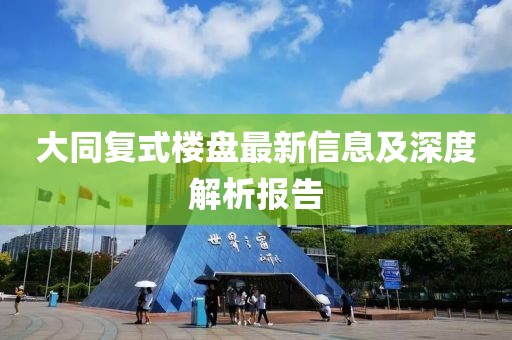 大同復(fù)式樓盤最新信息及深度解析報告