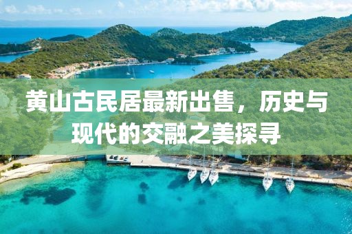 黃山古民居最新出售，歷史與現(xiàn)代的交融之美探尋