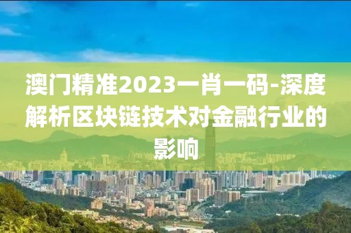 澳門精準(zhǔn)2023一肖一碼-深度解析區(qū)塊鏈技術(shù)對金融行業(yè)的影響