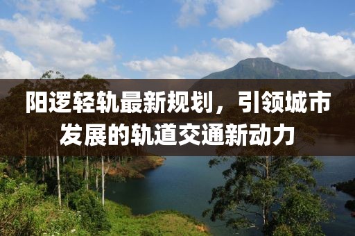 陽邏輕軌最新規(guī)劃，引領(lǐng)城市發(fā)展的軌道交通新動力