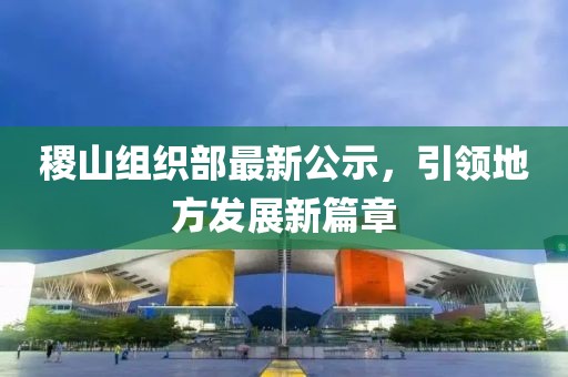 稷山組織部最新公示，引領(lǐng)地方發(fā)展新篇章