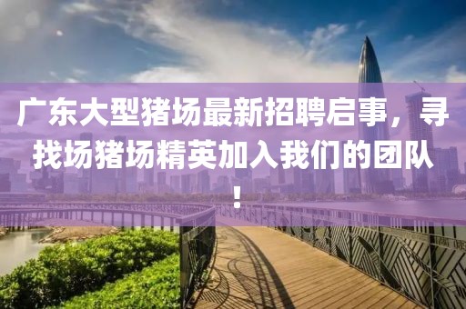 廣東大型豬場最新招聘啟事，尋找場豬場精英加入我們的團隊！