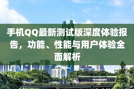 手機(jī)QQ最新測試版深度體驗報告，功能、性能與用戶體驗全面解析