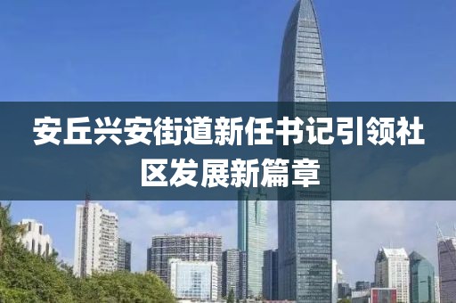 安丘興安街道新任書記引領(lǐng)社區(qū)發(fā)展新篇章