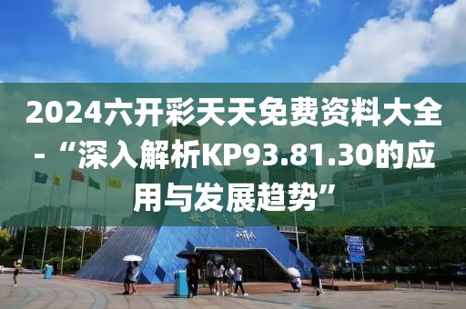 2024六開彩天天免費資料大全-“深入解析KP93.81.30的應用與發(fā)展趨勢”