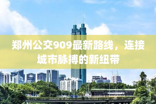 鄭州公交909最新路線，連接城市脈搏的新紐帶