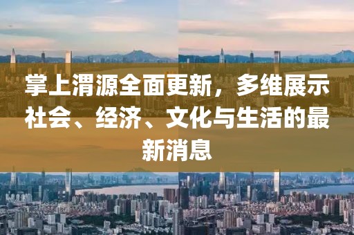 掌上渭源全面更新，多維展示社會、經(jīng)濟、文化與生活的最新消息