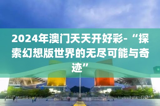 2024年澳門天天開好彩-“探索幻想版世界的無盡可能與奇跡”