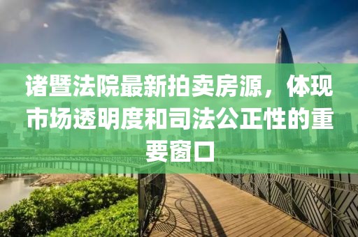 諸暨法院最新拍賣房源，體現(xiàn)市場透明度和司法公正性的重要窗口