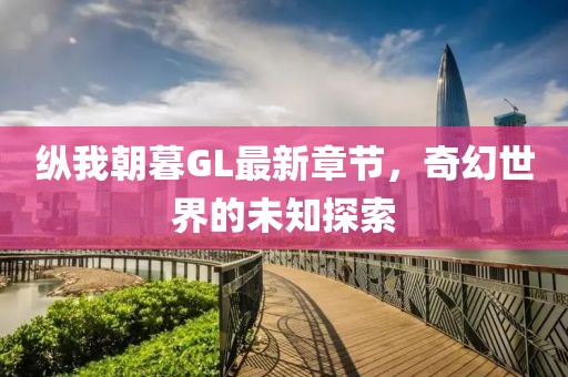 縱我朝暮GL最新章節(jié)，奇幻世界的未知探索