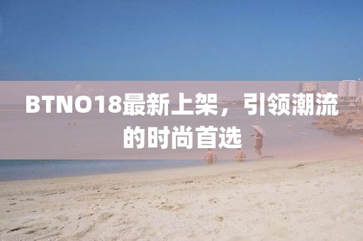 BTNO18最新上架，引領(lǐng)潮流的時尚首選