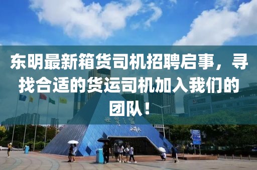 東明最新箱貨司機招聘啟事，尋找合適的貨運司機加入我們的團隊！