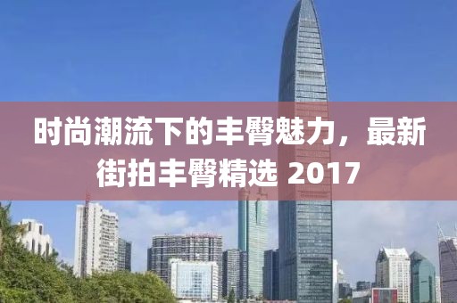 時尚潮流下的豐臀魅力，最新街拍豐臀精選 2017