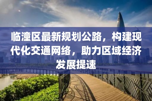 臨潼區(qū)最新規(guī)劃公路，構(gòu)建現(xiàn)代化交通網(wǎng)絡(luò)，助力區(qū)域經(jīng)濟(jì)發(fā)展提速