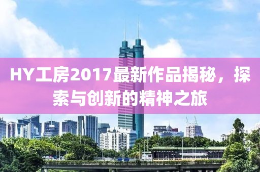 HY工房2017最新作品揭秘，探索與創(chuàng)新的精神之旅