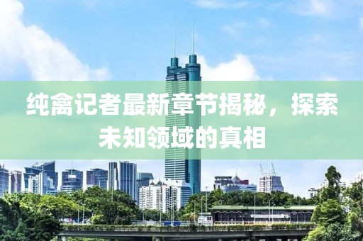 純禽記者最新章節(jié)揭秘，探索未知領(lǐng)域的真相