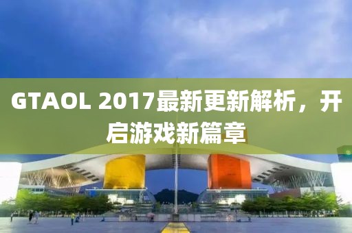 GTAOL 2017最新更新解析，開(kāi)啟游戲新篇章