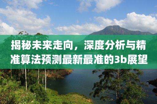 揭秘未來(lái)走向，深度分析與精準(zhǔn)算法預(yù)測(cè)最新最準(zhǔn)的3b展望