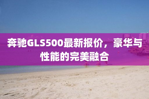 奔馳GLS500最新報(bào)價(jià)，豪華與性能的完美融合