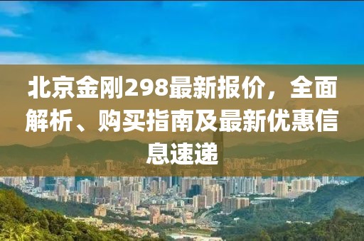 北京金剛298最新報價，全面解析、購買指南及最新優(yōu)惠信息速遞