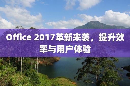 Office 2017革新來襲，提升效率與用戶體驗(yàn)