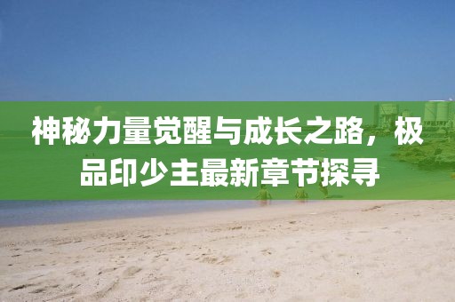 神秘力量覺醒與成長之路，極品印少主最新章節(jié)探尋