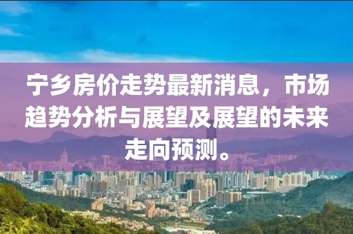 寧鄉(xiāng)房價走勢最新消息，市場趨勢分析與展望及展望的未來走向預(yù)測。