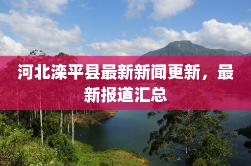 河北灤平縣最新新聞更新，最新報道匯總