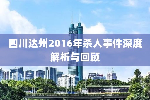 四川達(dá)州2016年殺人事件深度解析與回顧